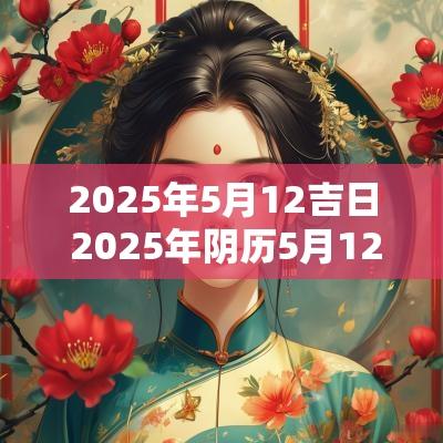 2025年5月12吉日 2025年阴历5月12日是黄道吉日吗