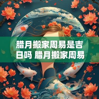 腊月搬家周易是吉日吗 腊月搬家周易