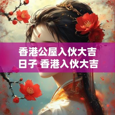 香港公屋入伙大吉日子 香港入伙大吉进门仪式