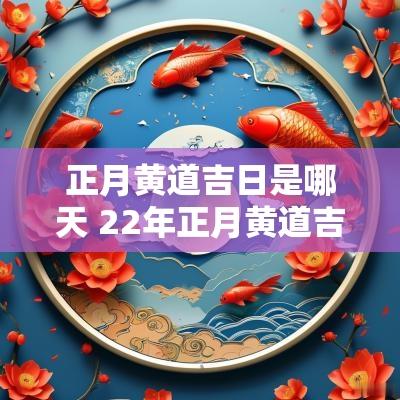 正月黄道吉日是哪天 22年正月黄道吉日