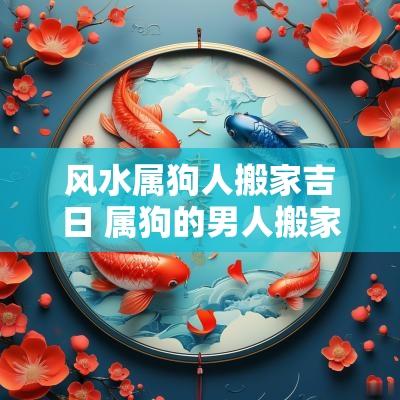风水属狗人搬家吉日 属狗的男人搬家吉日