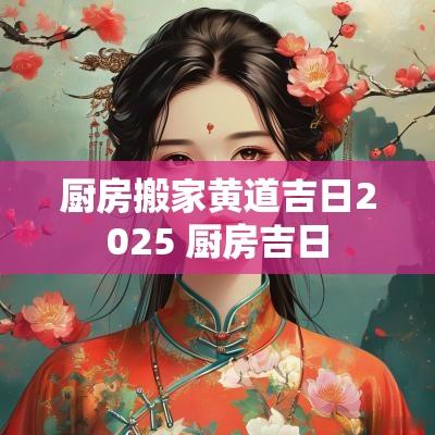 厨房搬家黄道吉日2025 厨房吉日