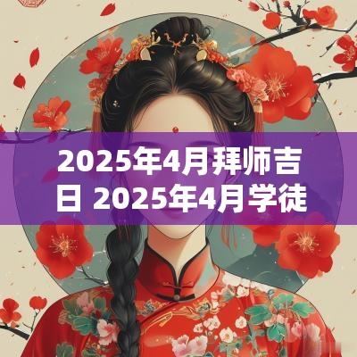 2025年4月拜师吉日 2025年4月学徒吉日