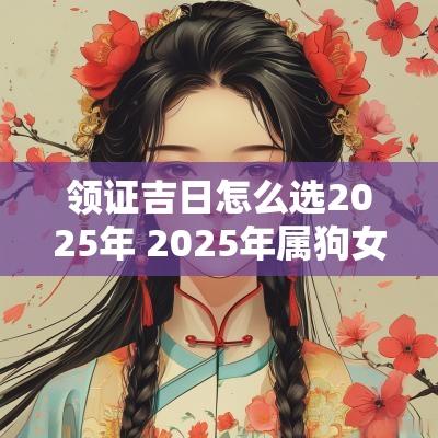 领证吉日怎么选2025年 2025年属狗女领证吉日