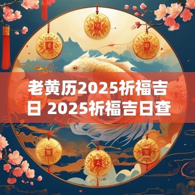 老黄历2025祈福吉日 2025祈福吉日查询时辰