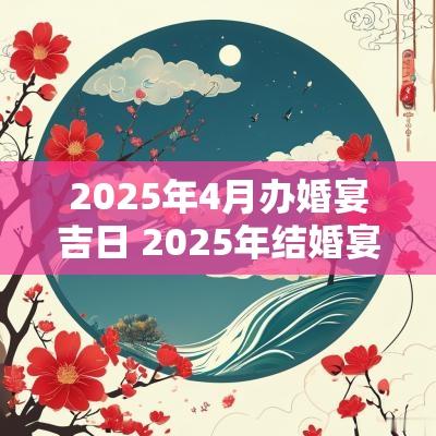 2025年4月办婚宴吉日 2025年结婚宴席吉日