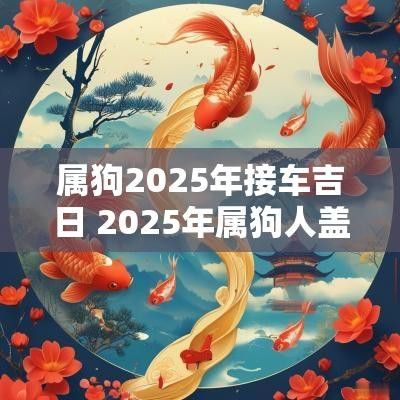 属狗2025年接车吉日 2025年属狗人盖房吉日