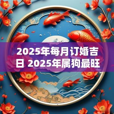 2025年每月订婚吉日 2025年属狗最旺订婚的吉日