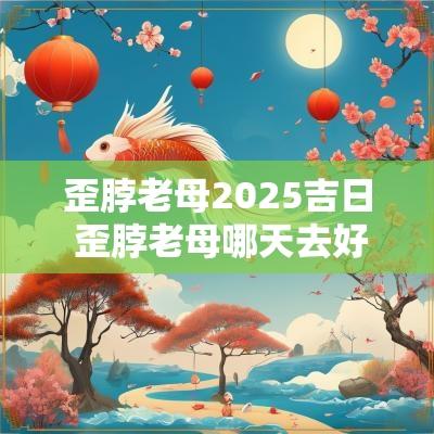 歪脖老母2025吉日 歪脖老母哪天去好