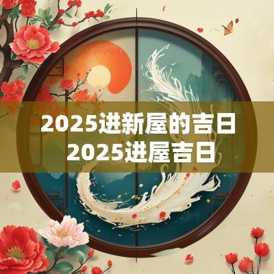 2025进新屋的吉日 2025进屋吉日
