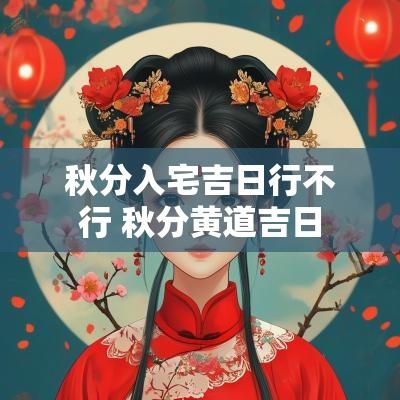 秋分入宅吉日行不行 秋分黄道吉日