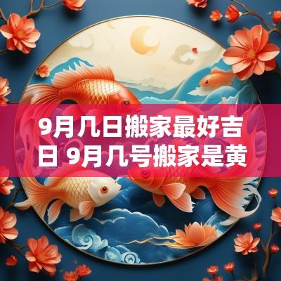 9月几日搬家最好吉日 9月几号搬家是黄道吉日