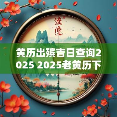 黄历出殡吉日查询2025 2025老黄历下葬吉日