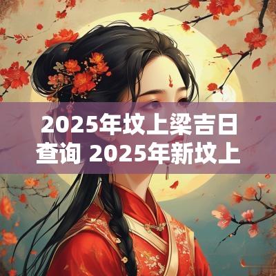 2025年坟上梁吉日查询 2025年新坟上坟吉日查询
