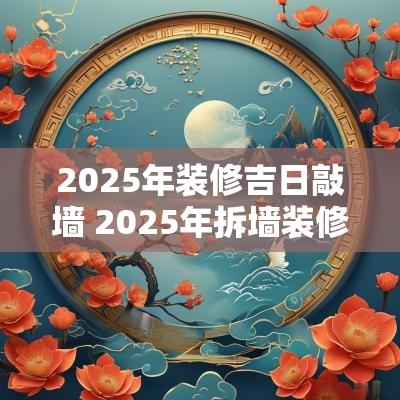 2025年装修吉日敲墙 2025年拆墙装修选吉日