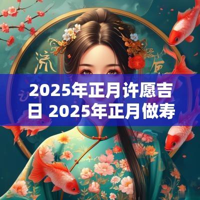 2025年正月许愿吉日 2025年正月做寿吉日查询