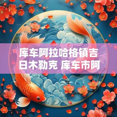 库车阿拉哈格镇吉日木勒克 库车市阿拉哈格镇吉日木勒克