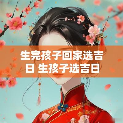 生完孩子回家选吉日 生孩子选吉日
