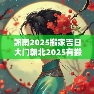 煞南2025搬家吉日 大门朝北2025有搬家吉日吗