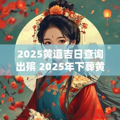 2025黄道吉日查询出殡 2025年下葬黄道吉日
