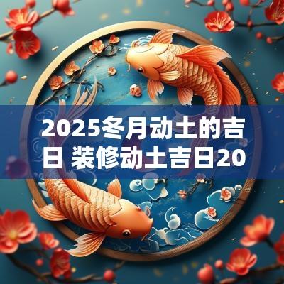 2025冬月动土的吉日 装修动土吉日2025