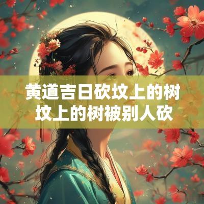黄道吉日砍坟上的树 坟上的树被别人砍了怎么化解