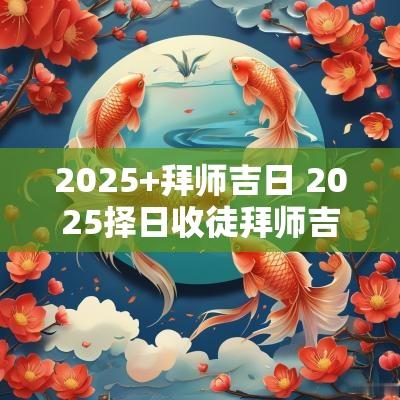 2025+拜师吉日 2025择日收徒拜师吉日