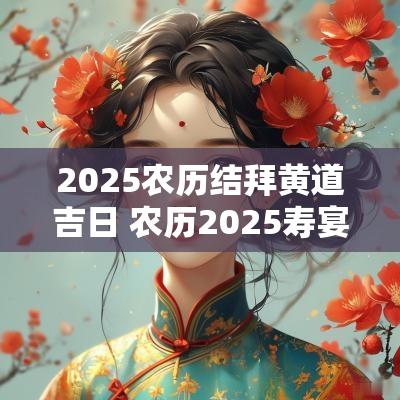 2025农历结拜黄道吉日 农历2025寿宴吉日查询