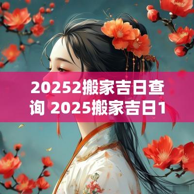 20252搬家吉日查询 2025搬家吉日1月