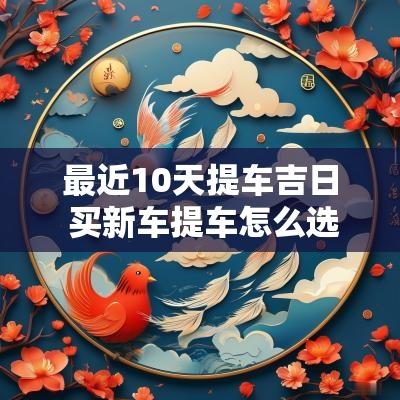 最近10天提车吉日 买新车提车怎么选吉日