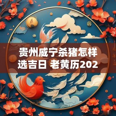 贵州威宁杀猪怎样选吉日 老黄历2025杀猪吉日