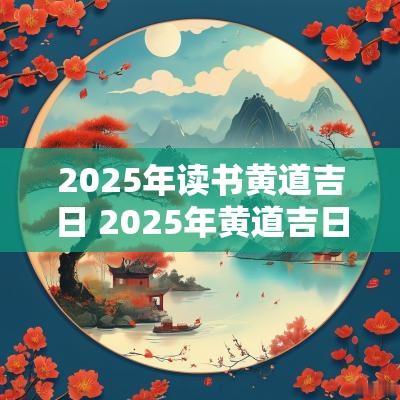 2025年读书黄道吉日 2025年黄道吉日查询