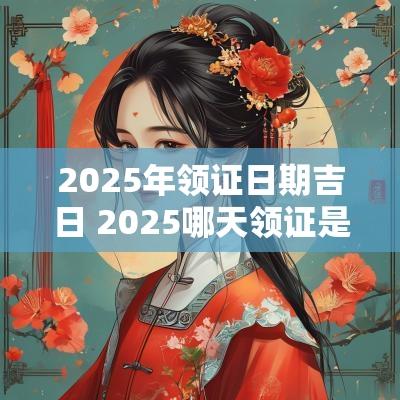 2025年领证日期吉日 2025哪天领证是吉日
