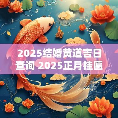 2025结婚黄道吉日查询 2025正月挂匾黄道吉日