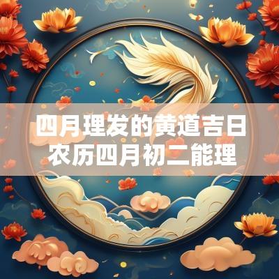 四月理发的黄道吉日 农历四月初二能理发吗