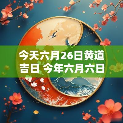 今天六月26日黄道吉日 今年六月六日黄道吉日