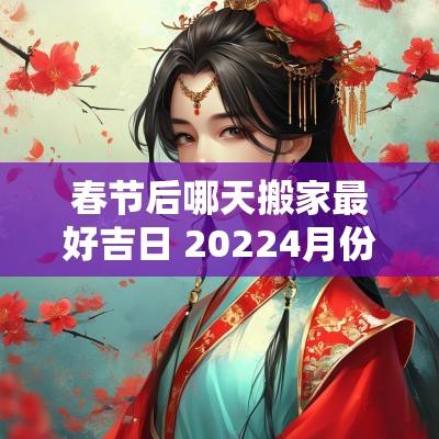 春节后哪天搬家最好吉日 20254月份搬家吉日