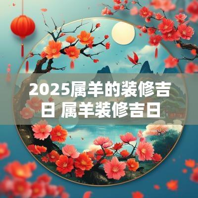 2025属羊的装修吉日 属羊装修吉日