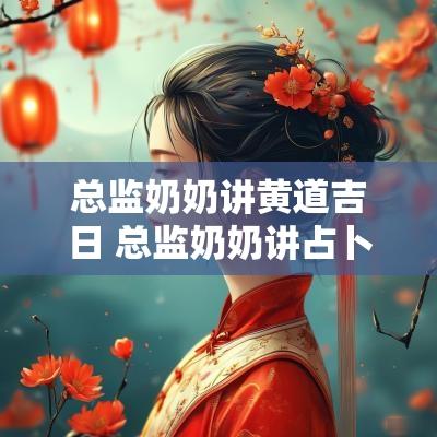 总监奶奶讲黄道吉日 总监奶奶讲占卜 总监奶奶讲黄道吉日 总监奶奶讲占卜