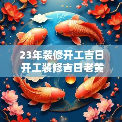 23年装修开工吉日 开工装修吉日老黄历