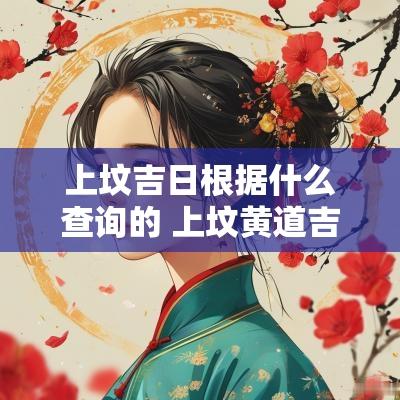 上坟吉日根据什么查询的 上坟黄道吉日查询