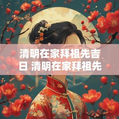 清明在家拜祖先吉日 清明在家拜祖先