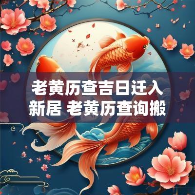 老黄历查吉日迁入新居 老黄历查询搬家吉日查询