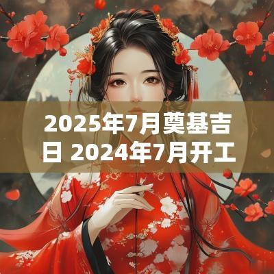 2025年7月奠基吉日 2025年7月开工吉日和时间