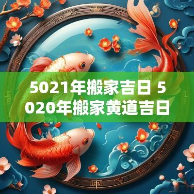 5021年搬家吉日 5020年搬家黄道吉日