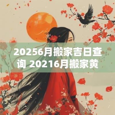 20256月搬家吉日查询 20256月搬家黄道吉日查询