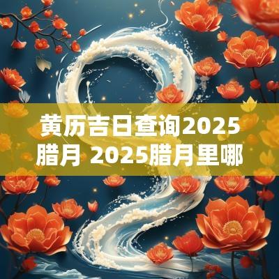 黄历吉日查询2025腊月 2025腊月里哪天是吉日