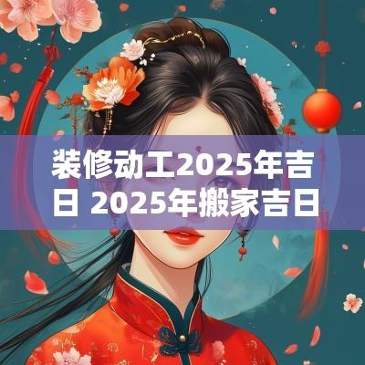装修动工2025年吉日 2025年搬家吉日吉时