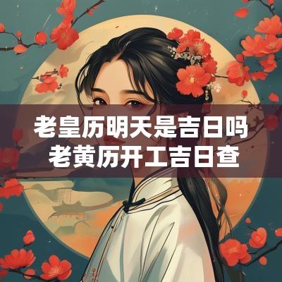 老皇历明天是吉日吗 老黄历开工吉日查询