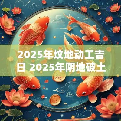 2025年坟地动工吉日 2025年阴地破土吉日